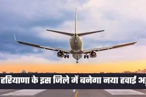 Haryana New Airport: हरियाणा के इस जिले में बनेगा नया हवाई अड्डा, 600 एकड़ भूमि में होगा निर्माण