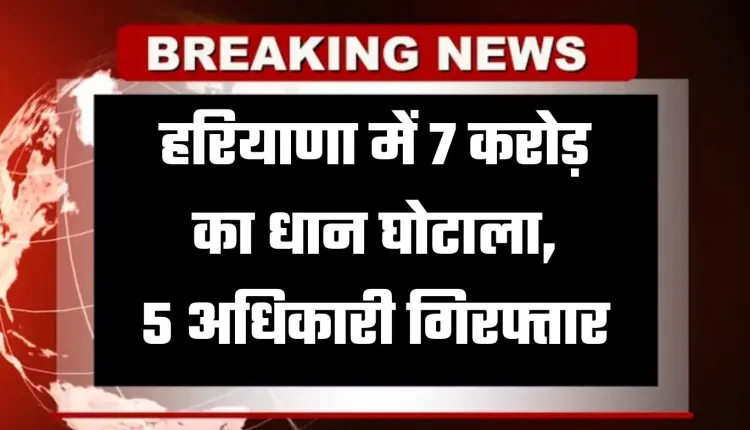 Haryana: हरियाणा में 7 करोड़ का धान घोटाला, 5 अधिकारी गिरफ्तार